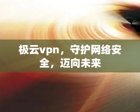 极云vpn,守护网络安全,迈向未来 极云vpn,守护网络安全,迈向未来