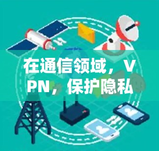 在通信领域,VPN,保护隐私与安全的双刃剑 在通信领域,VPN,保护隐私与安全的双刃剑