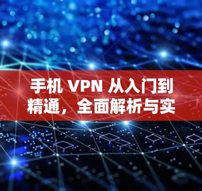 手机 VPN 从入门到精通,全面解析与实用技巧 手机 VPN 从入门到精通,全面解析与实用技巧