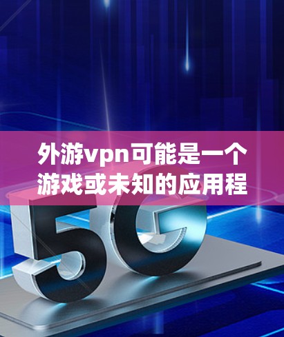 外游vpn可能是一个游戏或未知的应用程序。为了找到它并下载,建议以下步骤 外游vpn可能是一个游戏或未知的应用程序。为了找到它并下载,建议以下步骤