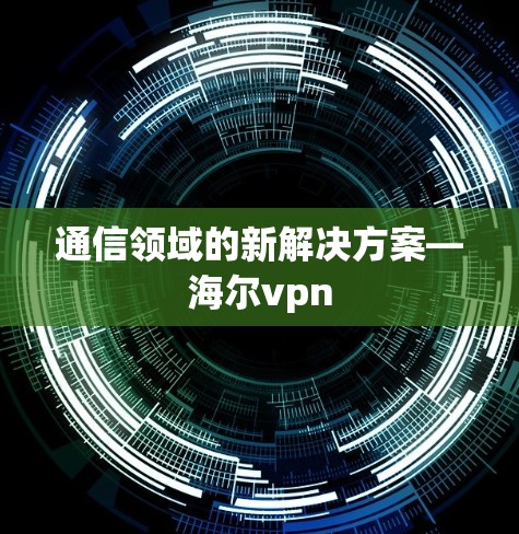 通信领域的新解决方案—海尔vpn 通信领域的新解决方案—海尔vpn