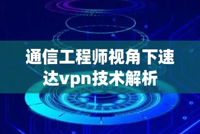 通信工程师视角下速达vpn技术解析 通信工程师视角下速达vpn技术解析