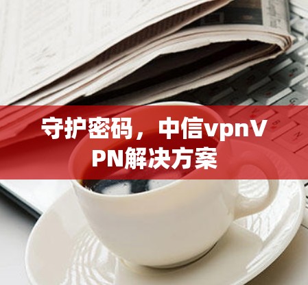 守护密码，中信vpnVPN解决方案