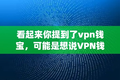 看起来你提到了vpn钱宝,可能是想说VPN钱宝(VPN钱宝)或者钱宝这个名字。钱宝这个名字可能指的是某个特定领域或特定人物的名字,例如在游戏、影视或某个行业中的角色或品牌 看起来你提到了vpn钱宝,可能是想说VPN钱宝(VPN钱宝)或者钱宝这个名字。钱宝这个名字可能指的是某个特定领域或特定人物的名字,例如在游戏、影视或某个行业中的角色或品牌