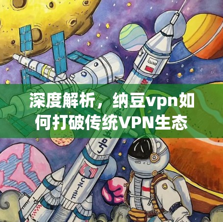 深度解析,纳豆vpn如何打破传统VPN生态 深度解析,纳豆vpn如何打破传统VPN生态