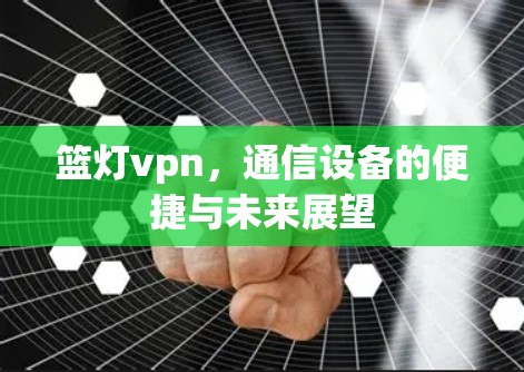 篮灯vpn,通信设备的便捷与未来展望 篮灯vpn,通信设备的便捷与未来展望
