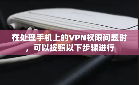 在处理手机上的VPN权限问题时,可以按照以下步骤进行 在处理手机上的VPN权限问题时,可以按照以下步骤进行