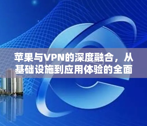 苹果与VPN的深度融合,从基础设施到应用体验的全面探索 苹果与VPN的深度融合,从基础设施到应用体验的全面探索