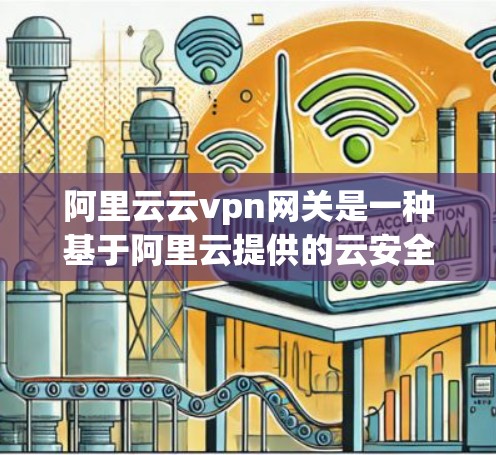 阿里云云vpn网关是一种基于阿里云提供的云安全解决方案，旨在提供高安全性和灵活性的云VPN服务。以下是关于阿里云云vpn网关的详细介绍