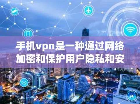手机vpn是一种通过网络加密和保护用户隐私和安全的软件，通常用于视频通话、文件传输等。然而，手机的网络可能存在限制，如密码限制和网络安全限制，使用手机vpn可能会带来一些挑战和担忧