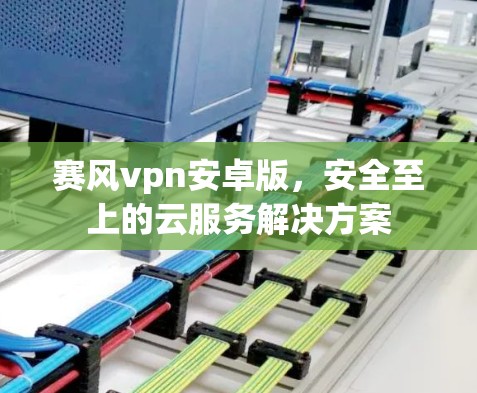 赛风vpn安卓版,安全至上的云服务解决方案 赛风vpn安卓版,安全至上的云服务解决方案