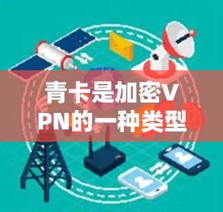 青卡是加密VPN的一种类型，通常使用加密算法如SSL、RSA、MD5等，以保护数据的安全。加密和解密是加密过程中的两个关键步骤