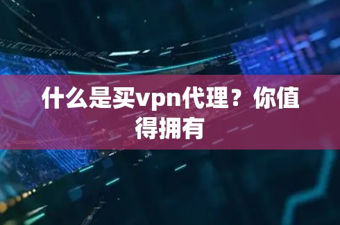 什么是买vpn代理?你值得拥有 什么是买vpn代理?你值得拥有