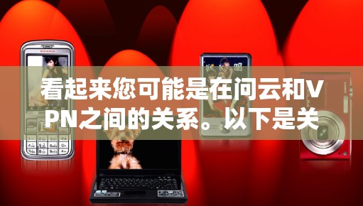 看起来您可能是在问云和VPN之间的关系。以下是关于这两个概念的简单介绍