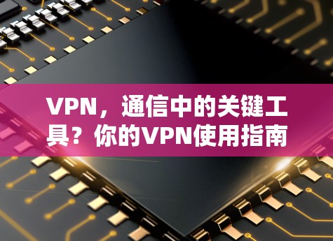 VPN，通信中的关键工具？你的VPN使用指南