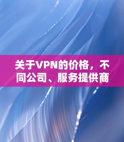 关于VPN的价格，不同公司、服务提供商和服务级别（SLA）会有不同的定价策略。以下是一些常见的VPN服务类型和价格