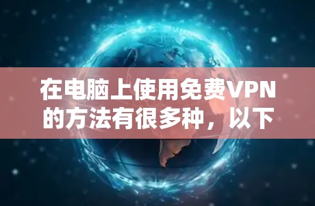 在电脑上使用免费VPN的方法有很多种,以下是几种常见的选择 在电脑上使用免费VPN的方法有很多种,以下是几种常见的选择