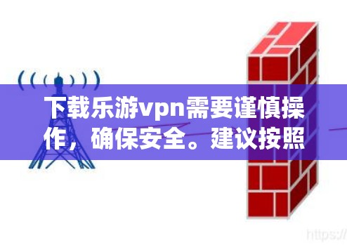 下载乐游vpn需要谨慎操作,确保安全。建议按照以下步骤进行 下载乐游vpn需要谨慎操作,确保安全。建议按照以下步骤进行