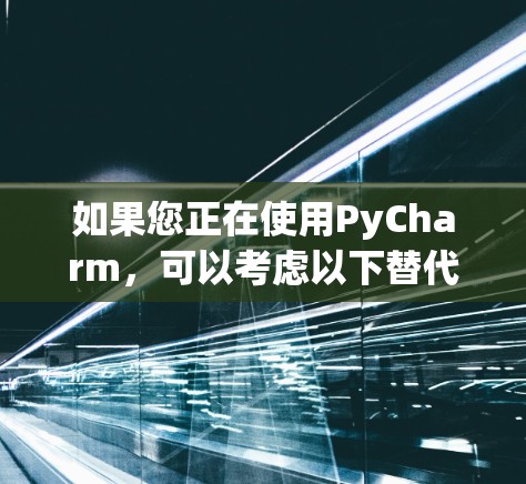 如果您正在使用PyCharm,可以考虑以下替代品,这些工具也是支持多种编程语言和开发模式 如果您正在使用PyCharm,可以考虑以下替代品,这些工具也是支持多种编程语言和开发模式