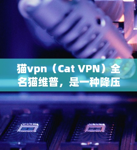猫vpn（Cat VPN）全名猫维普，是一种降压药物，通常用于控制血压，减少死亡率。它常用于宠物狗或猫的护理。虽然它主要用于宠物，但可能在某些情况下帮助控制宠物的血压