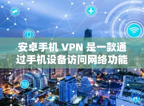 安卓手机 VPN 是一款通过手机设备访问网络功能的工具，如远程访问网站、下载文件或在线游戏。以下是关于安卓手机 VPN 的详细信息