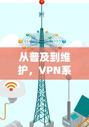 从普及到维护,VPN系统维护中的关键问题与解决方案 从普及到维护,VPN系统维护中的关键问题与解决方案