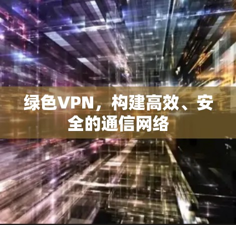 绿色VPN,构建高效、安全的通信网络 绿色VPN,构建高效、安全的通信网络