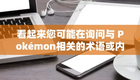 看起来您可能在询问与 Pokémon相关的术语或内容。让我仔细解释一下 看起来您可能在询问与 Pokémon相关的术语或内容。让我仔细解释一下