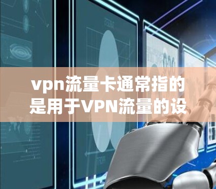 vpn流量卡通常指的是用于VPN流量的设备,这些设备能够帮助用户在VPN网络中访问互联网服务。以下是关于vpn流量卡的一些基本信息和使用方法 vpn流量卡通常指的是用于VPN流量的设备,这些设备能够帮助用户在VPN网络中访问互联网服务。以下是关于vpn流量卡的一些基本信息和使用方法