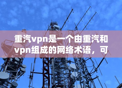 重汽vpn是一个由重汽和vpn组成的网络术语,可能代表以下几种含义 重汽vpn是一个由重汽和vpn组成的网络术语,可能代表以下几种含义