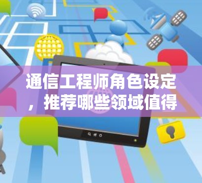 通信工程师角色设定,推荐哪些领域值得探索? 通信工程师角色设定,推荐哪些领域值得探索?