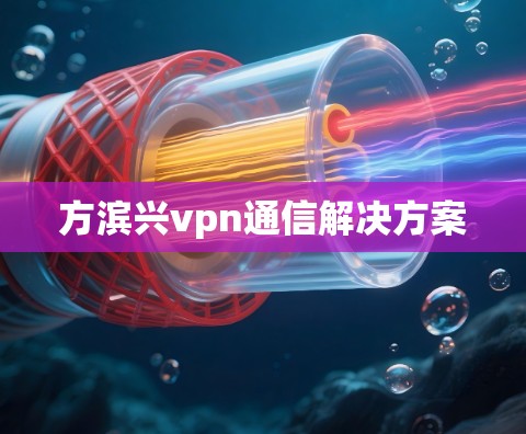 方滨兴vpn通信解决方案 方滨兴vpn通信解决方案