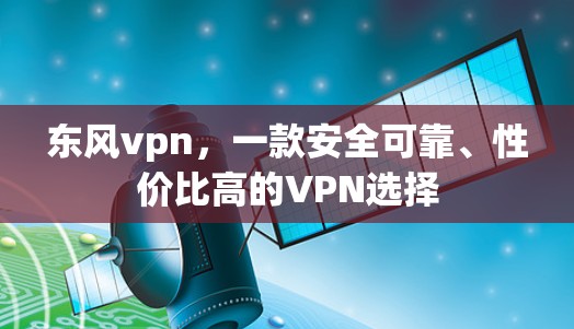 东风vpn，一款安全可靠、性价比高的VPN选择