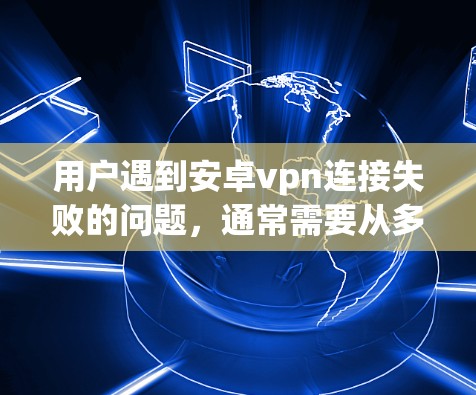 用户遇到安卓vpn连接失败的问题,通常需要从多个方面进行排查和解决。以下是详细的步骤和建议 用户遇到安卓vpn连接失败的问题,通常需要从多个方面进行排查和解决。以下是详细的步骤和建议