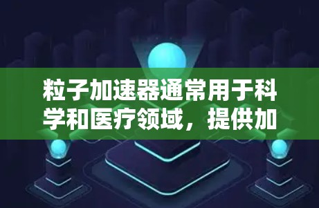 粒子加速器通常用于科学和医疗领域,提供加速和研究服务。为了安全使用粒子加速器,以下是一步步的设置建议 粒子加速器通常用于科学和医疗领域,提供加速和研究服务。为了安全使用粒子加速器,以下是一步步的设置建议