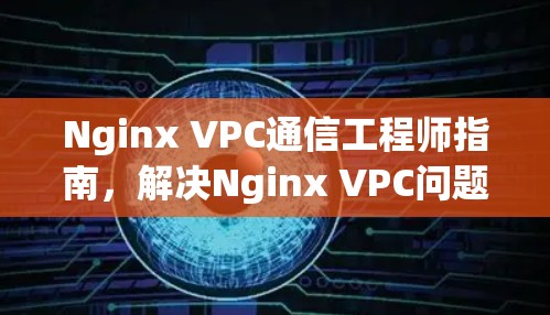 Nginx VPC通信工程师指南,解决Nginx VPC问题的实用技巧 Nginx VPC通信工程师指南,解决Nginx VPC问题的实用技巧