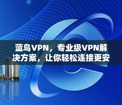 蓝鸟VPN,专业级VPN解决方案,让你轻松连接更安全的网络 蓝鸟VPN,专业级VPN解决方案,让你轻松连接更安全的网络