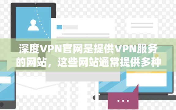 深度VPN官网是提供VPN服务的网站,这些网站通常提供多种VPN协议,如OpenVPN、VTT、T1等。以下是关于深度VPN官网的一些信息 深度VPN官网是提供VPN服务的网站,这些网站通常提供多种VPN协议,如OpenVPN、VTT、T1等。以下是关于深度VPN官网的一些信息