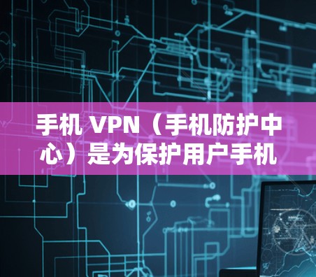 手机 VPN(手机防护中心)是为保护用户手机免受恶意软件攻击而开发的工具。它通过多种方式确保手机的安全,包括 手机 VPN(手机防护中心)是为保护用户手机免受恶意软件攻击而开发的工具。它通过多种方式确保手机的安全,包括