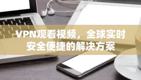 VPN观看视频,全球实时安全便捷的解决方案 VPN观看视频,全球实时安全便捷的解决方案