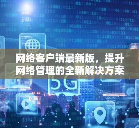 网络客户端最新版,提升网络管理的全新解决方案 网络客户端最新版,提升网络管理的全新解决方案