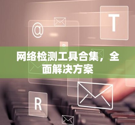 网络检测工具合集,全面解决方案 网络检测工具合集,全面解决方案