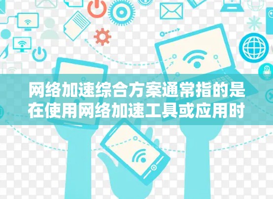 网络加速综合方案通常指的是在使用网络加速工具或应用时，如何综合考虑多个因素来优化网络性能。以下是一些常见的网络加速综合方案，涵盖网络质量提升、延迟控制、数据传输优化以及安全性的等方面