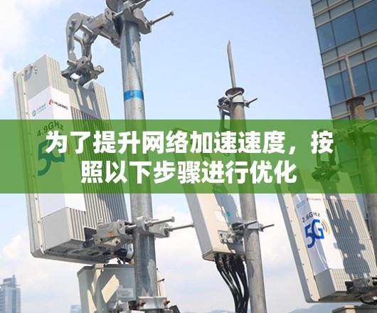 为了提升网络加速速度,按照以下步骤进行优化 为了提升网络加速速度,按照以下步骤进行优化
