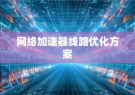 网络加速器线路优化方案 网络加速器线路优化方案
