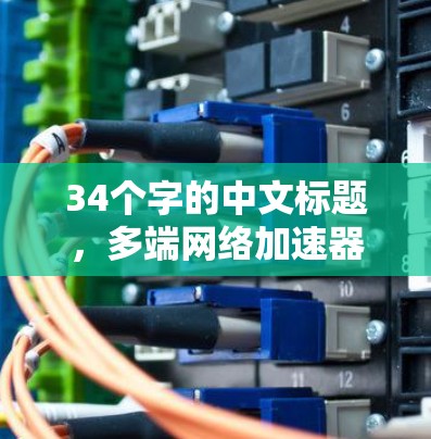 34个字的中文标题,多端网络加速器版 34个字的中文标题,多端网络加速器版