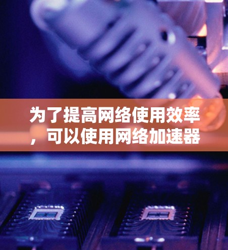 为了提高网络使用效率,可以使用网络加速器。以下是一个结构化的指南,帮助你更好地选择、使用和管理网络加速器 为了提高网络使用效率,可以使用网络加速器。以下是一个结构化的指南,帮助你更好地选择、使用和管理网络加速器