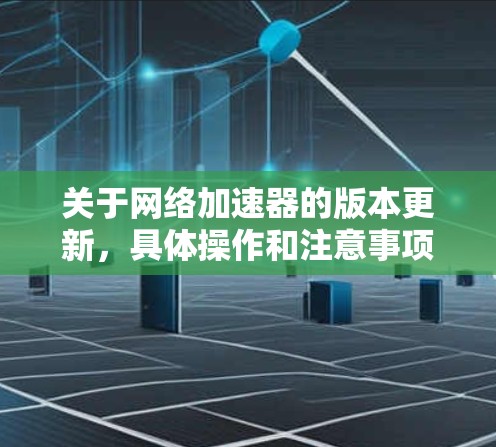 关于网络加速器的版本更新,具体操作和注意事项可能因加速器而异,因此建议您根据自己的网络加速器的特性进行操作。以下是一些通用的网络加速器更新的步骤和建议 关于网络加速器的版本更新,具体操作和注意事项可能因加速器而异,因此建议您根据自己的网络加速器的特性进行操作。以下是一些通用的网络加速器更新的步骤和建议