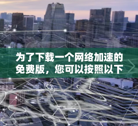 为了下载一个网络加速的免费版,您可以按照以下步骤进行 为了下载一个网络加速的免费版,您可以按照以下步骤进行