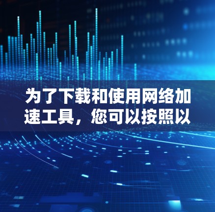 为了下载和使用网络加速工具，您可以按照以下步骤进行